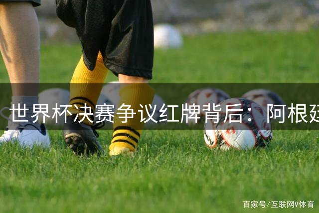 世界杯决赛争议红牌背后：阿根廷战术短板暴露无遗