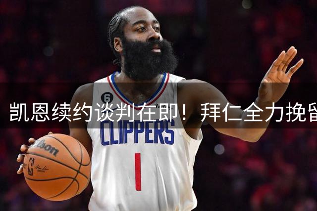 凯恩续约谈判在即！拜仁全力挽留61球神锋 巴萨沙特伺机而动