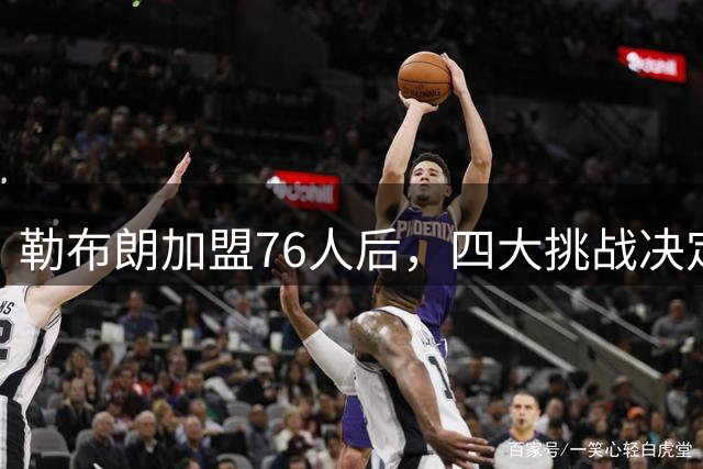勒布朗加盟76人后，四大挑战决定球队夺冠前景