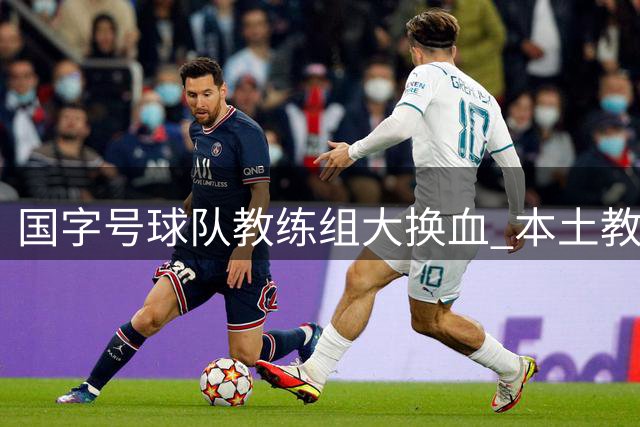 国字号球队教练组大换血 本土教练全面接棒释放哪些信号？