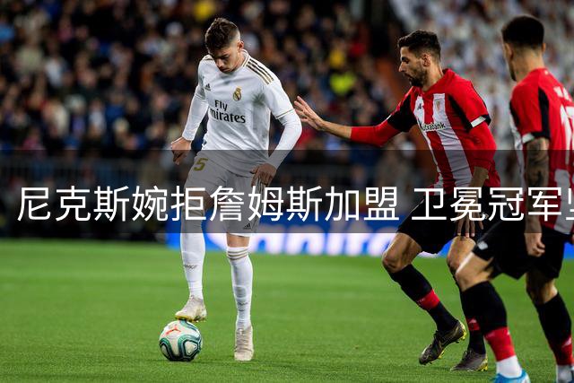 尼克斯婉拒詹姆斯加盟 卫冕冠军坚持现有夺冠阵容