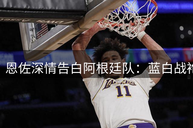 恩佐深情告白阿根廷队：蓝白战袍是至高荣耀 承诺永葆赤子之心