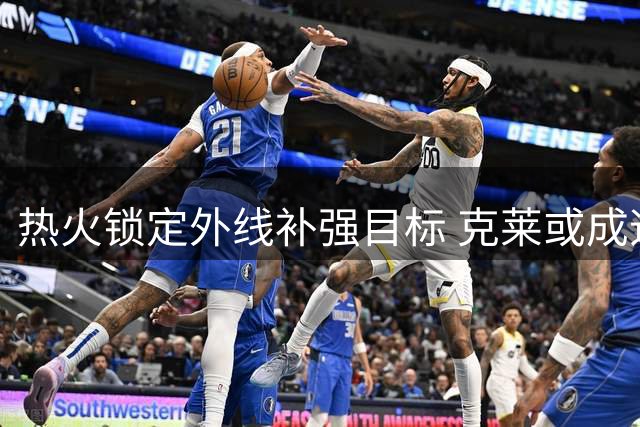 热火锁定外线补强目标 克莱或成迈阿密关键拼图