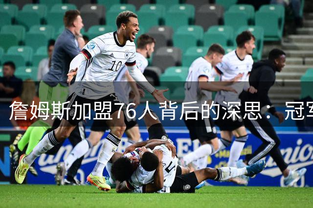 詹姆斯加盟76人背后的深思：冠军梦驱动最终选择