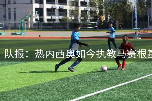 队报：热内西奥如今执教马赛根基稳固，拥有了难得的沉淀与阅历