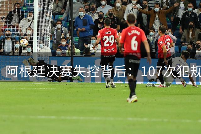 阿根廷决赛失控背后：107次犯规创纪录 是战术崩盘还是精神透支？