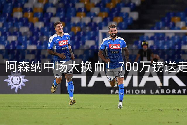阿森纳中场大换血！700万镑送走边缘人 8000万强攻巴西国脚